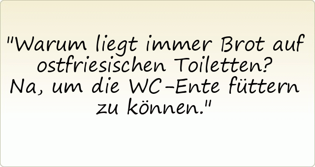 Warum liegt immer Brot auf ostfriesischen Toiletten? Na, um die WC-Ente füttern zu können. Warum liegt immer Brot auf ostfriesischen Toiletten? Na, um die WC-Ente füttern zu können.