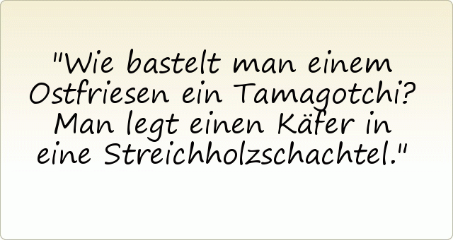 Wie bastelt man einem Ostfriesen ein Tamagotchi? Man legt einen Käfer in eine Streichholzschachtel. Wie bastelt man einem Ostfriesen ein Tamagotchi? Man legt einen Käfer in eine Streichholzschachtel.