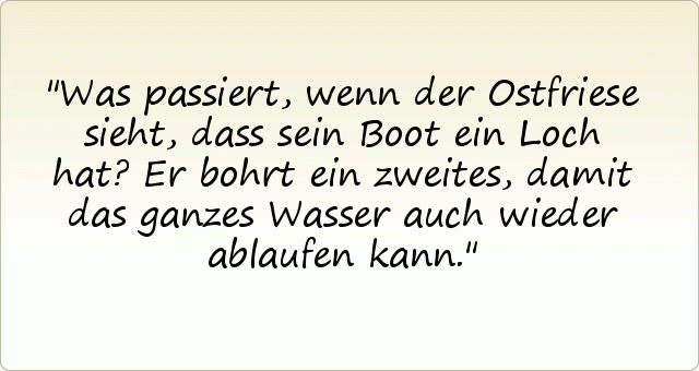 Was passiert, wenn der Ostfriese sieht, dass sein Boot ein Loch hat? Er bohrt ein zweites, damit das ganzes Wasser auch wieder ablaufen kann. Was passiert, wenn der Ostfriese sieht, dass sein Boot ein Loch hat? Er bohrt ein zweites, damit das ganzes Wasser auch wieder ablaufen kann.