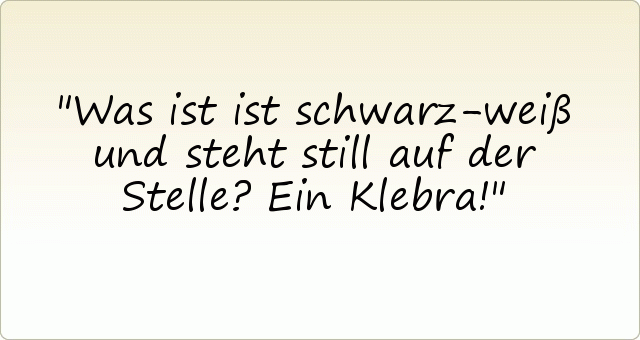 Was ist ist schwarz-weiß und steht still auf der Stelle? Ein Klebra! Was ist ist schwarz-weiß und steht still auf der Stelle? Ein Klebra!