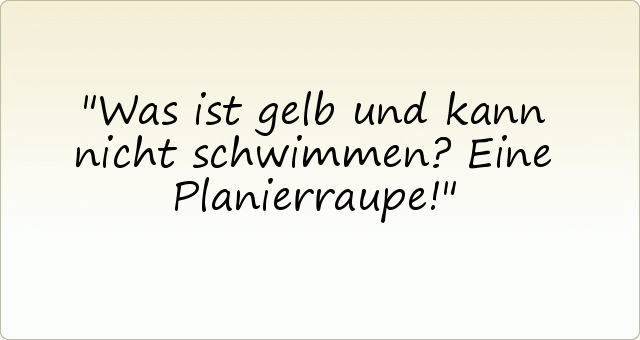 Was ist gelb und kann nicht schwimmen? Eine Planierraupe! Was ist gelb und kann nicht schwimmen? Eine Planierraupe!