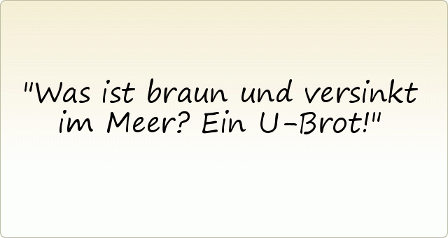 Was ist braun und versinkt im Meer? Ein U-Brot! Was ist braun und versinkt im Meer? Ein U-Brot!