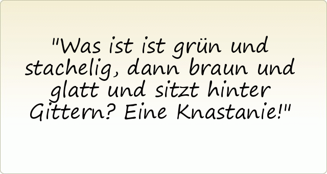 Was ist ist grün und stachelig, dann braun und glatt und sitzt hinter Gittern? Eine Knastanie! Was ist ist grün und stachelig, dann braun und glatt und sitzt hinter Gittern? Eine Knastanie!