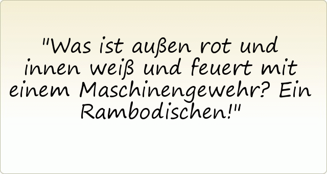 Was ist außen rot und innen weiß und feuert mit einem Maschinengewehr? Ein Rambodischen! Was ist außen rot und innen weiß und feuert mit einem Maschinengewehr? Ein Rambodischen!