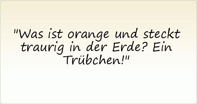 Was ist orange und steckt traurig in der Erde? Ein Trübchen! Was ist orange und steckt traurig in der Erde? Ein Trübchen!