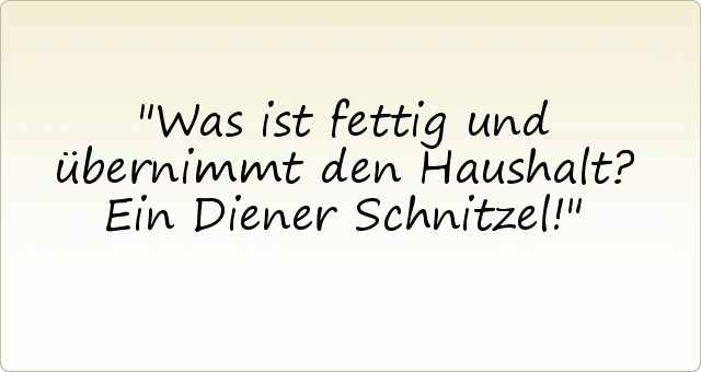 Was ist fettig und übernimmt den Haushalt? Ein Diener Schnitzel! Was ist fettig und übernimmt den Haushalt? Ein Diener Schnitzel!
