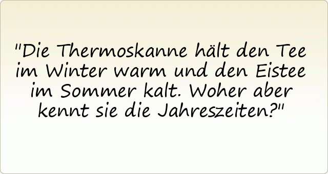 Die Thermoskanne hält den Tee im Winter warm und den Eistee im Sommer kalt. Woher aber kennt sie die Jahreszeiten? Die Thermoskanne hält den Tee im Winter warm und den Eistee im Sommer kalt. Woher aber kennt sie die Jahreszeiten?