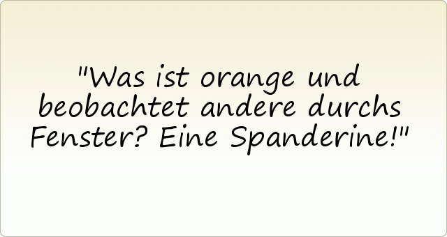 Was ist orange und beobachtet andere durchs Fenster? Eine Spanderine! Was ist orange und beobachtet andere durchs Fenster? Eine Spanderine!