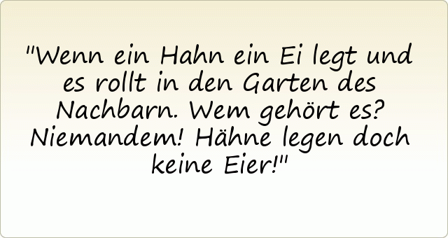 Wenn ein Hahn ein Ei legt und es rollt in den Garten des Nachbarn. Wem gehört es? Niemandem! Hähne legen doch keine Eier! Wenn ein Hahn ein Ei legt und es rollt in den Garten des Nachbarn. Wem gehört es? Niemandem! Hähne legen doch keine Eier!