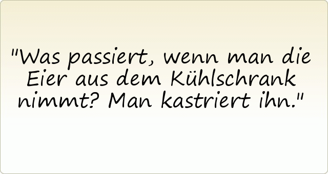 Was passiert, wenn man die Eier aus dem Kühlschrank nimmt? Man kastriert ihn. Was passiert, wenn man die Eier aus dem Kühlschrank nimmt? Man kastriert ihn.