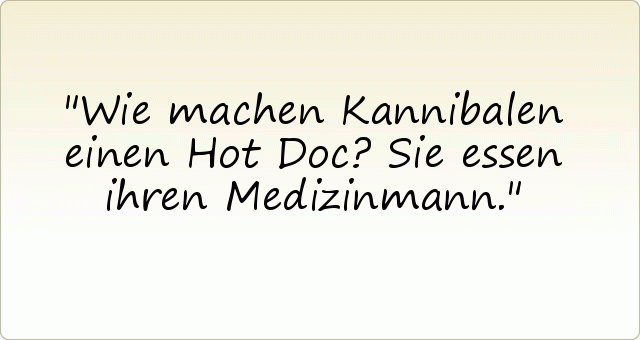 Wie machen Kannibalen einen Hot Doc? Sie essen ihren Medizinmann. Wie machen Kannibalen einen Hot Doc? Sie essen ihren Medizinmann.