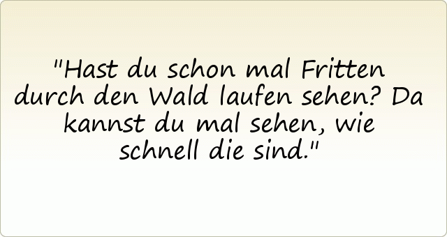 Hast du schon mal Fritten durch den Wald laufen sehen? Da kannst du mal sehen, wie schnell die sind. Hast du schon mal Fritten durch den Wald laufen sehen? Da kannst du mal sehen, wie schnell die sind.