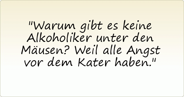 Warum gibt es keine Alkoholiker unter den Mäusen? Weil alle Angst vor dem Kater haben. Warum gibt es keine Alkoholiker unter den Mäusen? Weil alle Angst vor dem Kater haben.