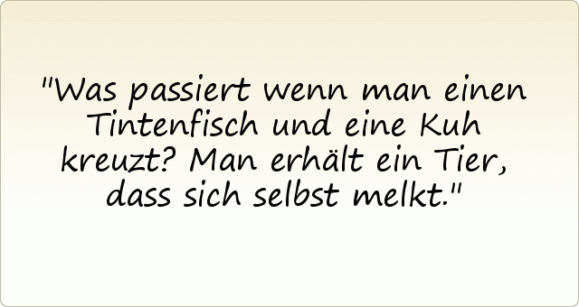 Was passiert wenn man einen Tintenfisch und eine Kuh kreuzt? Man erhält ein Tier, dass sich selbst melkt. Was passiert wenn man einen Tintenfisch und eine Kuh kreuzt? Man erhält ein Tier, dass sich selbst melkt.
