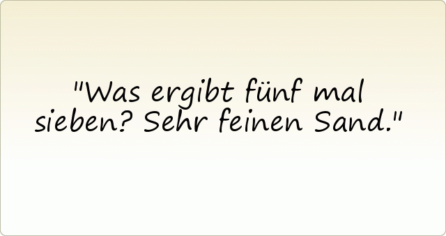 Was ergibt fünf mal sieben? Sehr feinen Sand. Was ergibt fünf mal sieben? Sehr feinen Sand.
