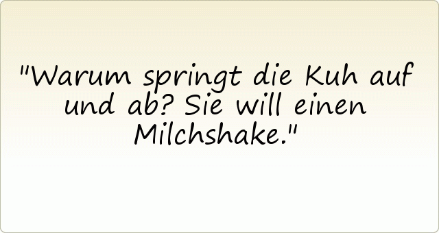 Warum springt die Kuh auf und ab? Sie will einen Milchshake. Warum springt die Kuh auf und ab? Sie will einen Milchshake.