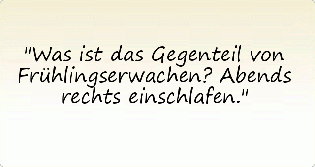 Was ist das Gegenteil von Frühlingserwachen? Abends rechts einschlafen. Was ist das Gegenteil von Frühlingserwachen? Abends rechts einschlafen.