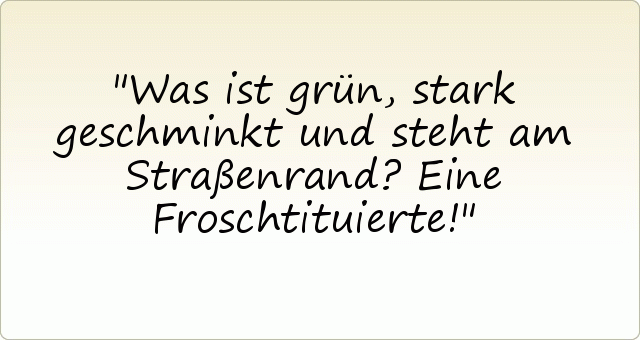Was ist grün, stark geschminkt und steht am Straßenrand?
Eine Froschtituierte! Was ist grün, stark geschminkt und steht am Straßenrand?
Eine Froschtituierte!