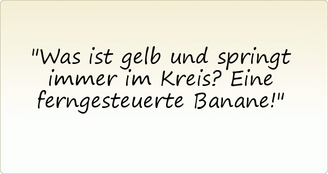 Was ist gelb und springt immer im Kreis?
Eine ferngesteuerte Banane! Was ist gelb und springt immer im Kreis?
Eine ferngesteuerte Banane!