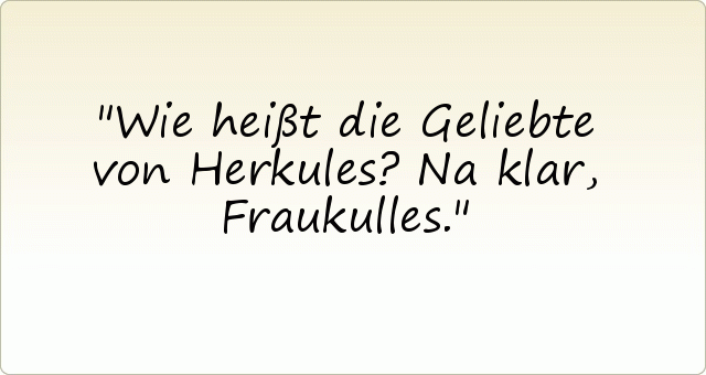 Wie heißt die Geliebte von Herkules?
Na klar, Fraukulles. Wie heißt die Geliebte von Herkules?
Na klar, Fraukulles.