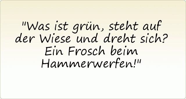 Was ist grün, steht auf der Wiese und dreht sich?
Ein Frosch beim Hammerwerfen! Was ist grün, steht auf der Wiese und dreht sich?
Ein Frosch beim Hammerwerfen!