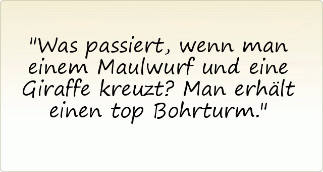 Was passiert, wenn man einem Maulwurf und eine Giraffe kreuzt?
Man erhält einen top Bohrturm. Was passiert, wenn man einem Maulwurf und eine Giraffe kreuzt?
Man erhält einen top Bohrturm.