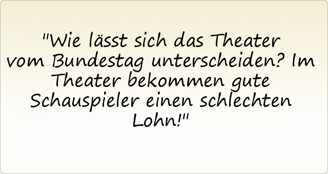 Wie lässt sich das Theater vom Bundestag unterscheiden?
Im Theater bekommen gute Schauspieler einen schlechten Lohn! Wie lässt sich das Theater vom Bundestag unterscheiden?
Im Theater bekommen gute Schauspieler einen schlechten Lohn!