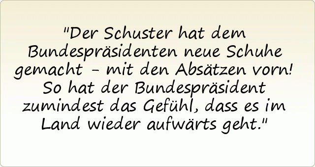 Der Schuster hat dem Bundespräsidenten neue Schuhe gemacht - mit den Absätzen vorn! So hat der Bundespräsident zumindest das Gefühl, dass es im Land wieder aufwärts geht. Der Schuster hat dem Bundespräsidenten neue Schuhe gemacht - mit den Absätzen vorn! So hat der Bundespräsident zumindest das Gefühl, dass es im Land wieder aufwärts geht.