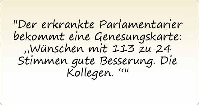 Der erkrankte Parlamentarier bekommt eine Genesungskarte: „Wünschen mit 113 zu 24 Stimmen gute Besserung. Die Kollegen.“ Der erkrankte Parlamentarier bekommt eine Genesungskarte: „Wünschen mit 113 zu 24 Stimmen gute Besserung. Die Kollegen.“