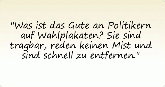 Was ist das Gute an Politikern auf Wahlplakaten?
Sie sind tragbar, reden keinen Mist und sind schnell zu entfernen. Was ist das Gute an Politikern auf Wahlplakaten?
Sie sind tragbar, reden keinen Mist und sind schnell zu entfernen.