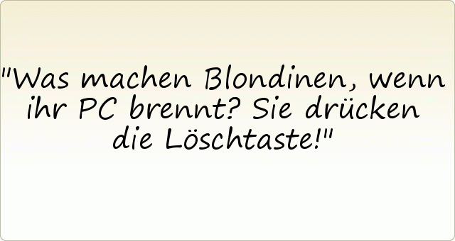 Was machen Blondinen, wenn ihr PC brennt?
Sie drücken die Löschtaste! Was machen Blondinen, wenn ihr PC brennt?
Sie drücken die Löschtaste!