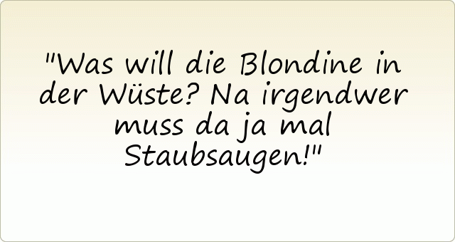 Was will die Blondine in der Wüste?
Na irgendwer muss da ja mal Staubsaugen! Was will die Blondine in der Wüste?
Na irgendwer muss da ja mal Staubsaugen!
