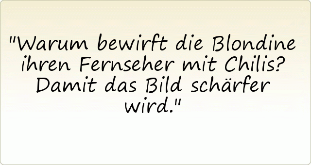 Warum bewirft die Blondine ihren Fernseher mit Chilis?
Damit das Bild schärfer wird. Warum bewirft die Blondine ihren Fernseher mit Chilis?
Damit das Bild schärfer wird.