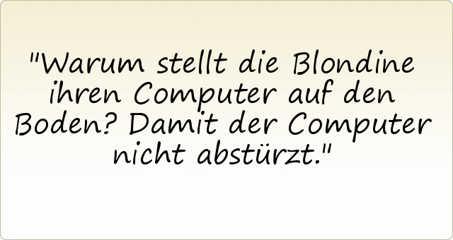Warum stellt die Blondine ihren Computer auf den Boden?
Damit der Computer nicht abstürzt. Warum stellt die Blondine ihren Computer auf den Boden?
Damit der Computer nicht abstürzt.