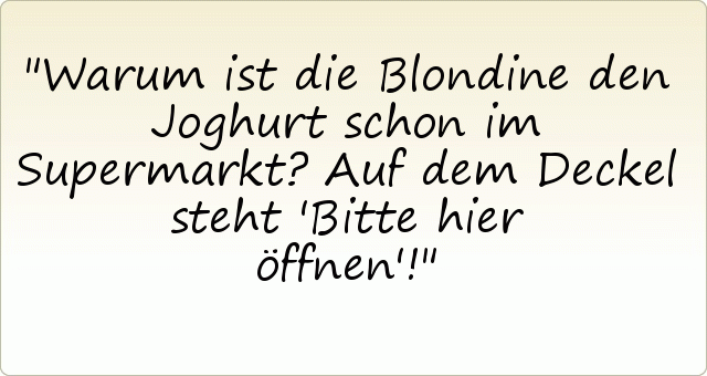 Warum ist die Blondine den Joghurt schon im Supermarkt?
Auf dem Deckel steht 'Bitte hier öffnen'! Warum ist die Blondine den Joghurt schon im Supermarkt?
Auf dem Deckel steht 'Bitte hier öffnen'!
