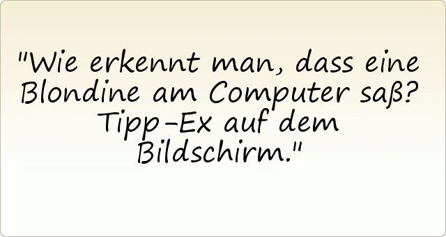 Wie erkennt man, dass eine Blondine am Computer saß?
Tipp-Ex auf dem Bildschirm. Wie erkennt man, dass eine Blondine am Computer saß?
Tipp-Ex auf dem Bildschirm.
