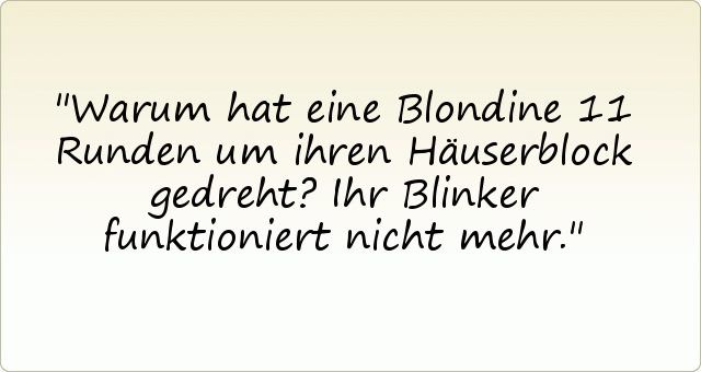 Warum hat eine Blondine 11 Runden um ihren Häuserblock gedreht?
Ihr Blinker funktioniert nicht mehr. Warum hat eine Blondine 11 Runden um ihren Häuserblock gedreht?
Ihr Blinker funktioniert nicht mehr.