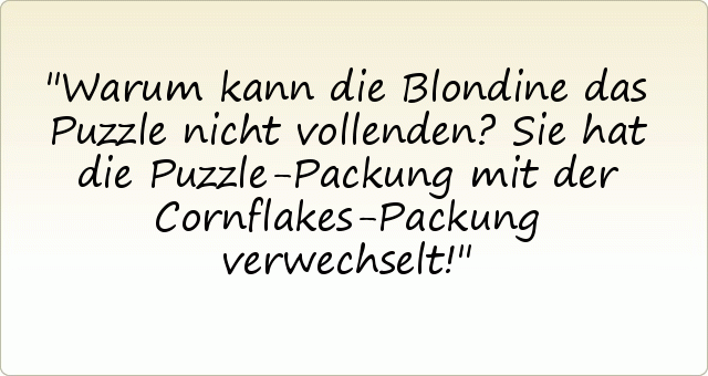 Warum kann die Blondine das Puzzle nicht vollenden?
Sie hat die Puzzle-Packung mit der Cornflakes-Packung verwechselt! Warum kann die Blondine das Puzzle nicht vollenden?
Sie hat die Puzzle-Packung mit der Cornflakes-Packung verwechselt!