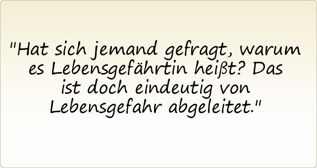 Hat sich jemand gefragt, warum es Lebensgefährtin heißt? Das ist doch eindeutig von Lebensgefahr abgeleitet. Hat sich jemand gefragt, warum es Lebensgefährtin heißt? Das ist doch eindeutig von Lebensgefahr abgeleitet.