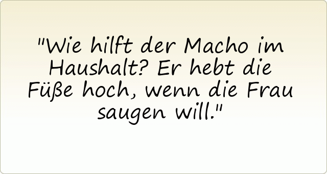 Wie hilft der Macho im Haushalt? Er hebt die Füße hoch, wenn die Frau saugen will. Wie hilft der Macho im Haushalt? Er hebt die Füße hoch, wenn die Frau saugen will.