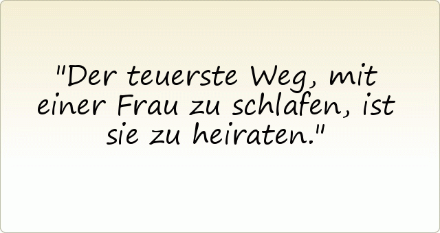 Der teuerste Weg, mit einer Frau zu schlafen, ist sie zu heiraten. Der teuerste Weg, mit einer Frau zu schlafen, ist sie zu heiraten.
