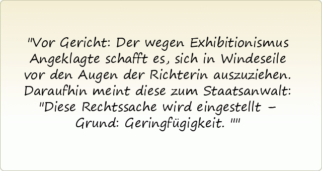 Vor Gericht: Der wegen Exhibitionismus Angeklagte schafft es, sich in Windeseile vor den Augen der Richterin auszuziehen. Daraufhin meint diese zum Staatsanwalt: "Diese Rechtssache wird eingestellt – Grund: Geringfügigkeit." Vor Gericht: Der wegen Exhibitionismus Angeklagte schafft es, sich in Windeseile vor den Augen der Richterin auszuziehen. Daraufhin meint diese zum Staatsanwalt: "Diese Rechtssache wird eingestellt – Grund: Geringfügigkeit."