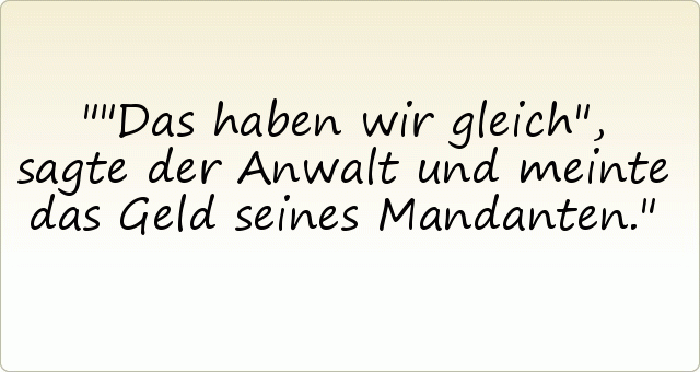 "Das haben wir gleich", sagte der Anwalt und meinte das Geld seines Mandanten. "Das haben wir gleich", sagte der Anwalt und meinte das Geld seines Mandanten.