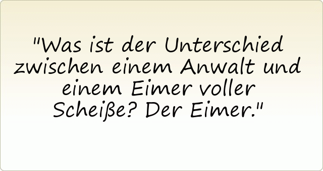 Was ist der Unterschied zwischen einem Anwalt und einem Eimer voller Scheiße? Der Eimer. Was ist der Unterschied zwischen einem Anwalt und einem Eimer voller Scheiße? Der Eimer.