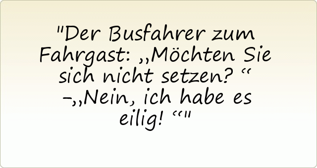 Der Busfahrer zum Fahrgast: „Möchten Sie sich nicht setzen?“ -„Nein, ich habe es eilig!“ Der Busfahrer zum Fahrgast: „Möchten Sie sich nicht setzen?“ -„Nein, ich habe es eilig!“