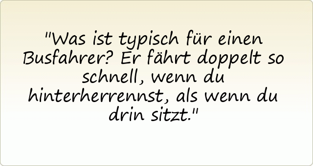 Was ist typisch für einen Busfahrer? Er fährt doppelt so schnell, wenn du hinterherrennst, als wenn du drin sitzt. Was ist typisch für einen Busfahrer? Er fährt doppelt so schnell, wenn du hinterherrennst, als wenn du drin sitzt.