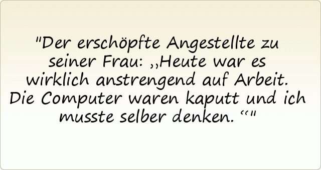 Der erschöpfte Angestellte zu seiner Frau: „Heute war es wirklich anstrengend auf Arbeit. Die Computer waren kaputt und ich musste selber denken.“ Der erschöpfte Angestellte zu seiner Frau: „Heute war es wirklich anstrengend auf Arbeit. Die Computer waren kaputt und ich musste selber denken.“