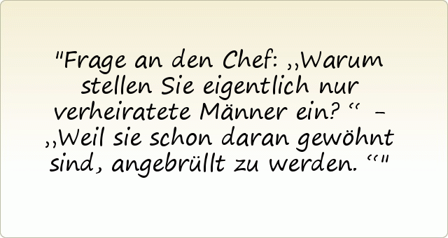 Frage an den Chef: „Warum stellen Sie eigentlich nur verheiratete Männer ein?“ - „Weil sie schon daran gewöhnt sind, angebrüllt zu werden.“ Frage an den Chef: „Warum stellen Sie eigentlich nur verheiratete Männer ein?“ - „Weil sie schon daran gewöhnt sind, angebrüllt zu werden.“