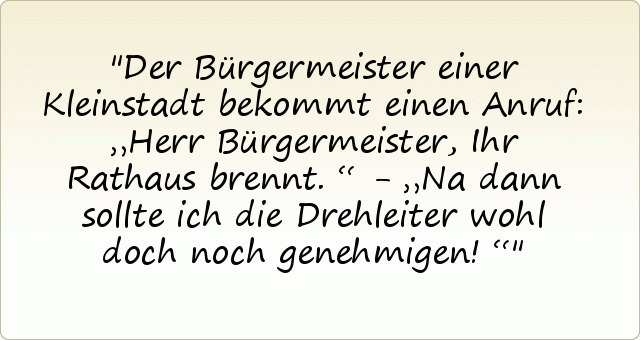 Der Bürgermeister einer Kleinstadt bekommt einen Anruf: „Herr Bürgermeister, Ihr Rathaus brennt.“ - „Na dann sollte ich die Drehleiter wohl doch noch genehmigen!“ Der Bürgermeister einer Kleinstadt bekommt einen Anruf: „Herr Bürgermeister, Ihr Rathaus brennt.“ - „Na dann sollte ich die Drehleiter wohl doch noch genehmigen!“