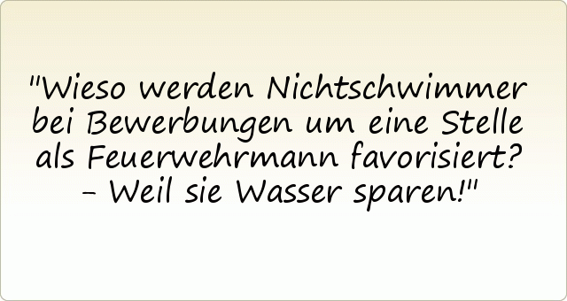 Wieso werden Nichtschwimmer bei Bewerbungen um eine Stelle als Feuerwehrmann favorisiert? - Weil sie Wasser sparen! Wieso werden Nichtschwimmer bei Bewerbungen um eine Stelle als Feuerwehrmann favorisiert? - Weil sie Wasser sparen!